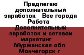 Предлагаю дополнительный заработок - Все города Работа » Дополнительный заработок и сетевой маркетинг   . Мурманская обл.,Мончегорск г.